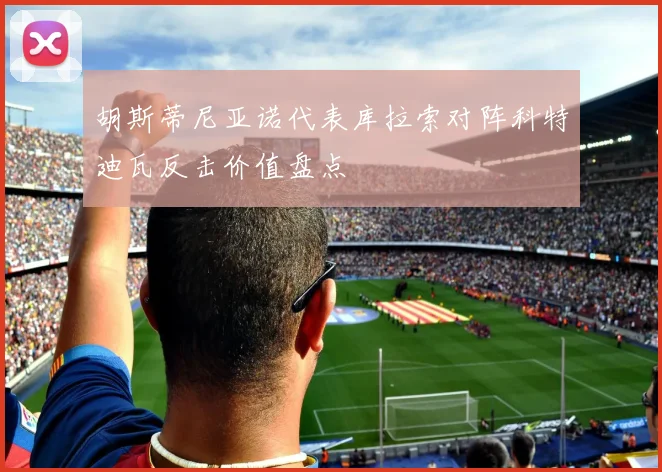 胡斯蒂尼亚诺代表库拉索对阵科特迪瓦反击价值盘点