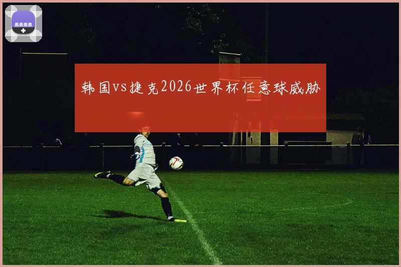 韩国vs捷克2026世界杯任意球威胁