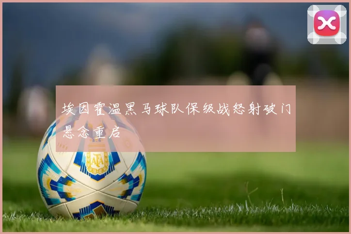 埃因霍温黑马球队保级战怒射破门悬念重启