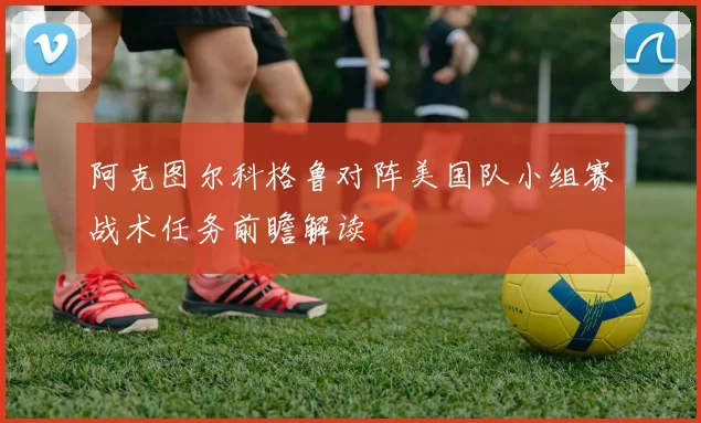 阿克图尔科格鲁对阵美国队小组赛战术任务前瞻解读