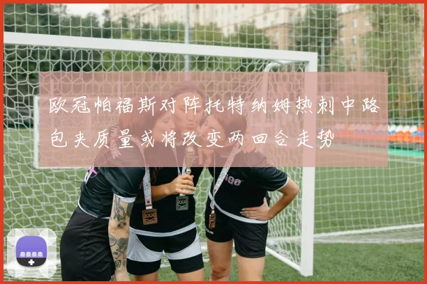 欧冠帕福斯对阵托特纳姆热刺中路包夹质量或将改变两回合走势