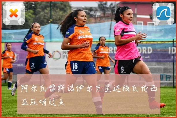 阿尔瓦雷斯诺伊尔巨星连线瓦伦西亚压哨过关