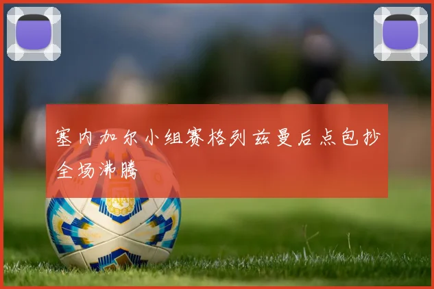 塞内加尔小组赛格列兹曼后点包抄全场沸腾