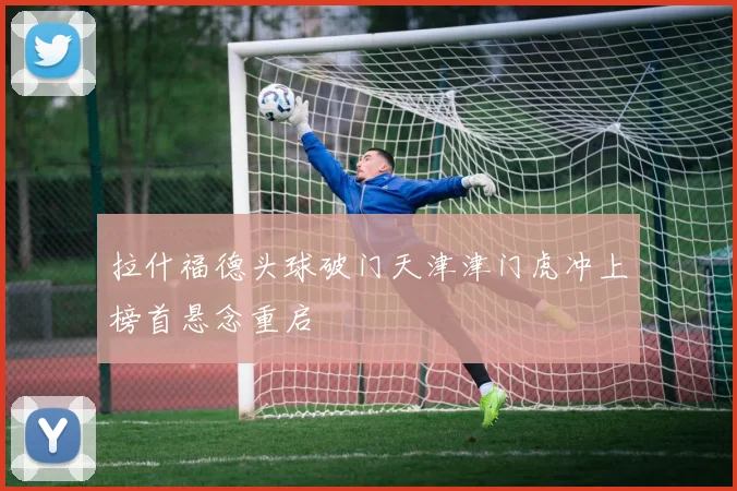 拉什福德头球破门天津津门虎冲上榜首悬念重启