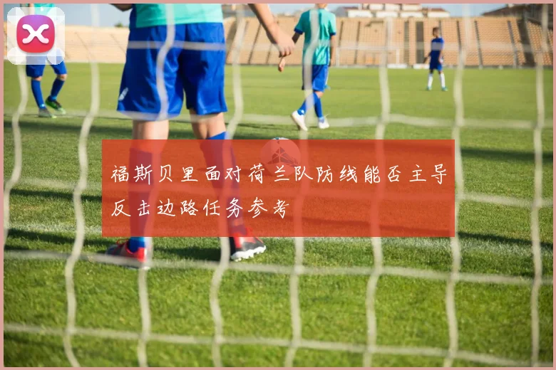 福斯贝里面对荷兰队防线能否主导反击边路任务参考