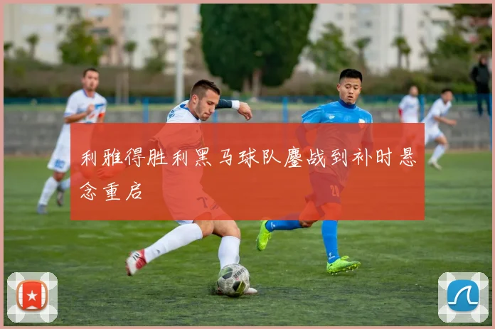 利雅得胜利黑马球队鏖战到补时悬念重启