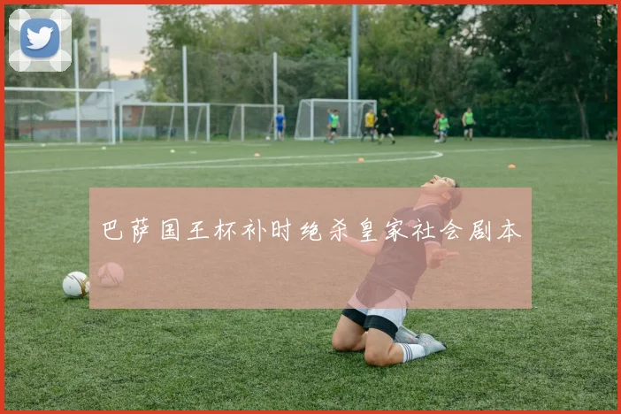 巴萨国王杯补时绝杀皇家社会剧本