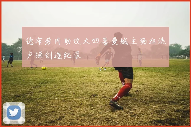 德布劳内助攻大四喜曼城主场血洗卢顿创造纪录