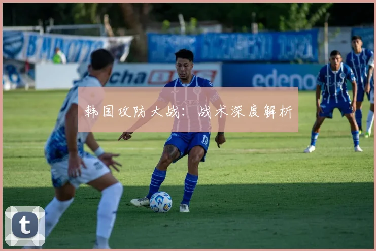 韩国攻防大战：战术深度解析