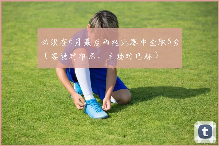 必须在6月最后两轮比赛中全取6分（客场对印尼、主场对巴林）