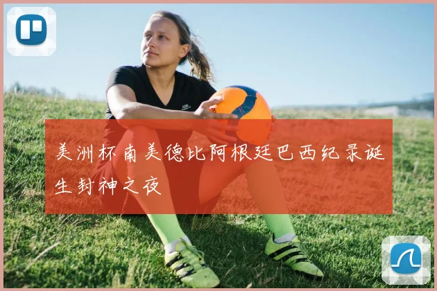 美洲杯南美德比阿根廷巴西纪录诞生封神之夜