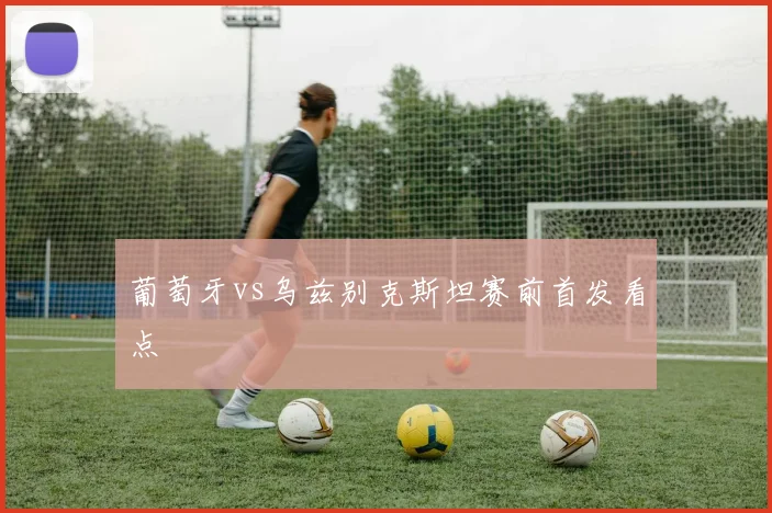 葡萄牙vs乌兹别克斯坦赛前首发看点