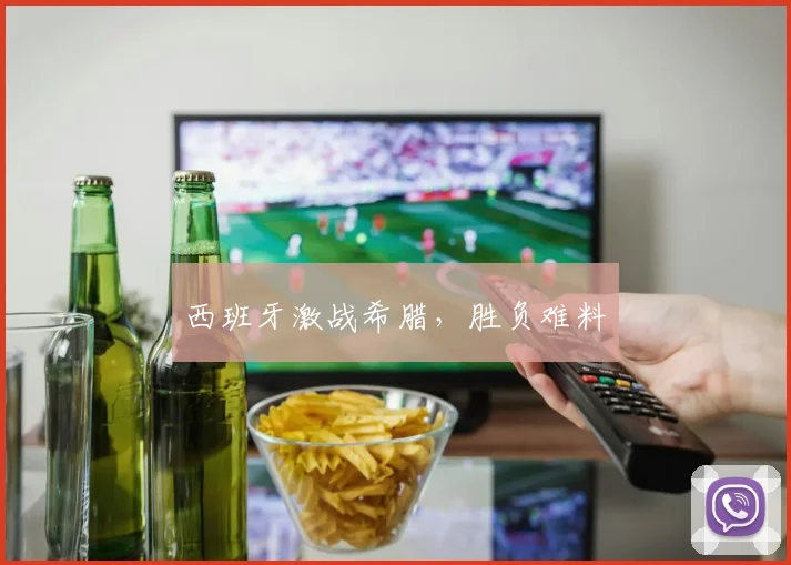 西班牙激战希腊，胜负难料