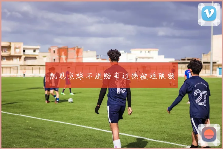 凯恩点球不进赔率过热被迫限额