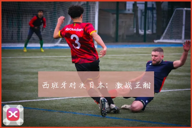 西班牙对决日本：激战正酣