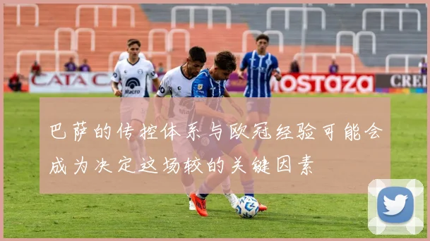 巴萨的传控体系与欧冠经验可能会成为决定这场较的关键因素