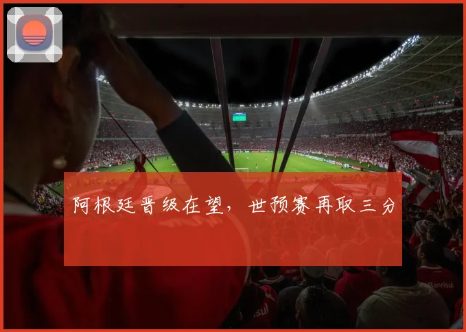 阿根廷晋级在望，世预赛再取三分