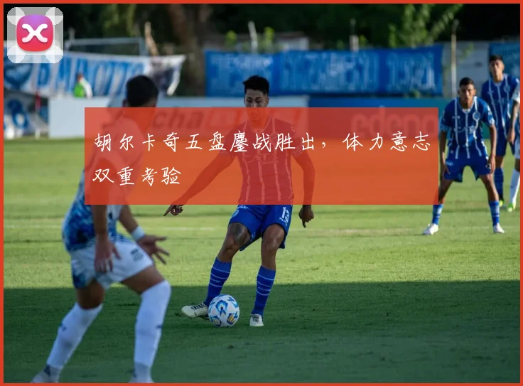 胡尔卡奇五盘鏖战胜出，体力意志双重考验