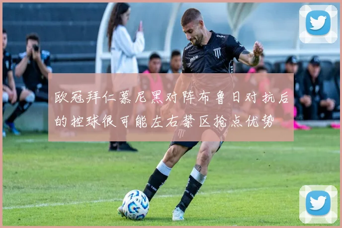 欧冠拜仁慕尼黑对阵布鲁日对抗后的控球很可能左右禁区抢点优势