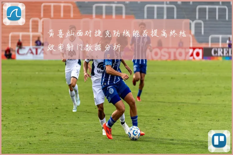 黄喜灿面对捷克防线能否提高终结效率射门数据分析