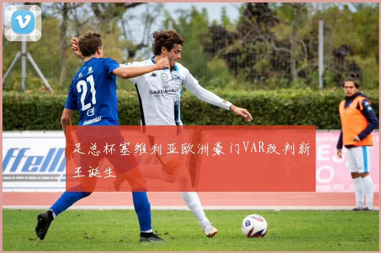 足总杯塞维利亚欧洲豪门VAR改判新王诞生