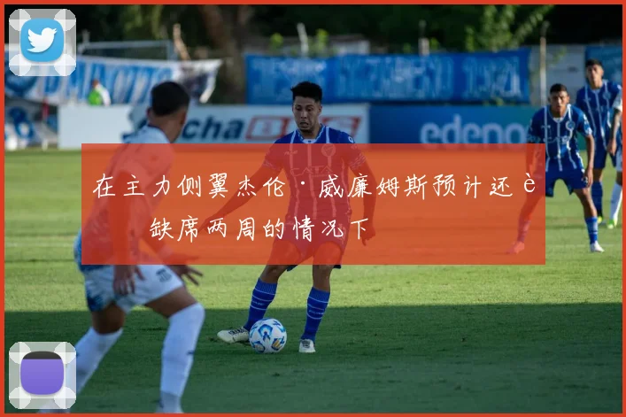 在主力侧翼杰伦·威廉姆斯预计还要缺席两周的情况下