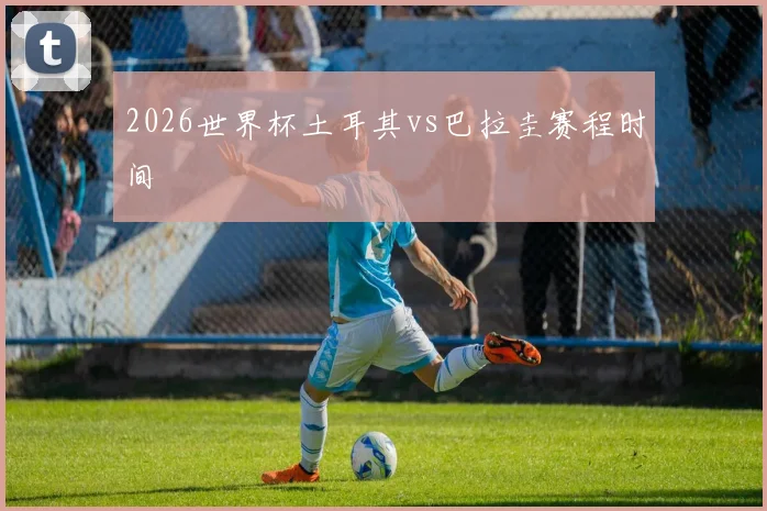 2026世界杯土耳其vs巴拉圭赛程时间