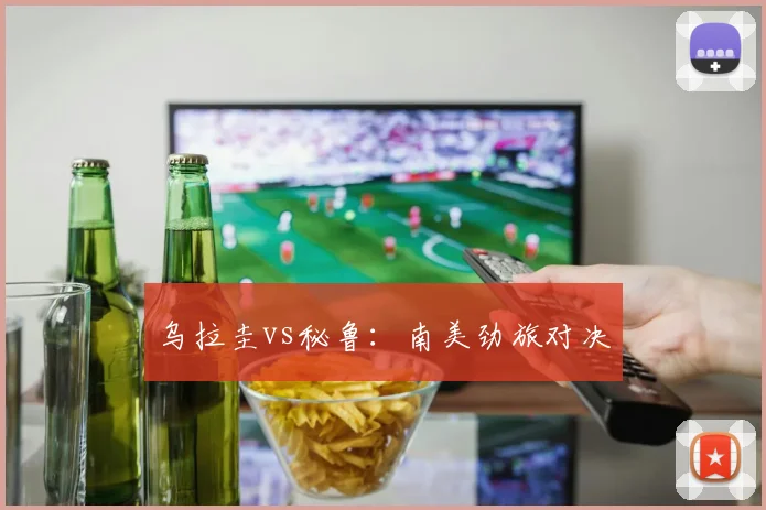 乌拉圭vs秘鲁：南美劲旅对决