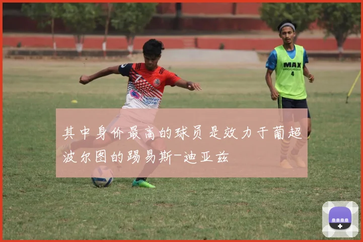 其中身价最高的球员是效力于葡超波尔图的踢易斯-迪亚兹