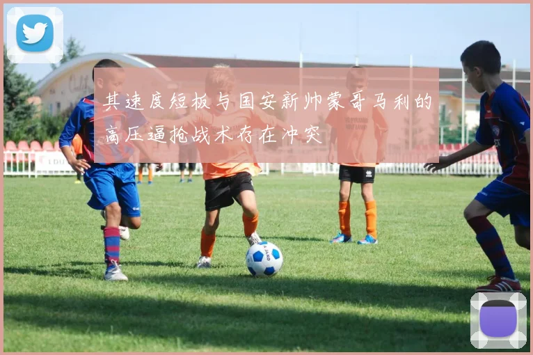 其速度短板与国安新帅蒙哥马利的高压逼抢战术存在冲突