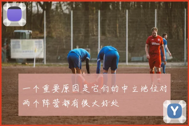 一个重要原因是它们的中立地位对两个阵营都有很大好处