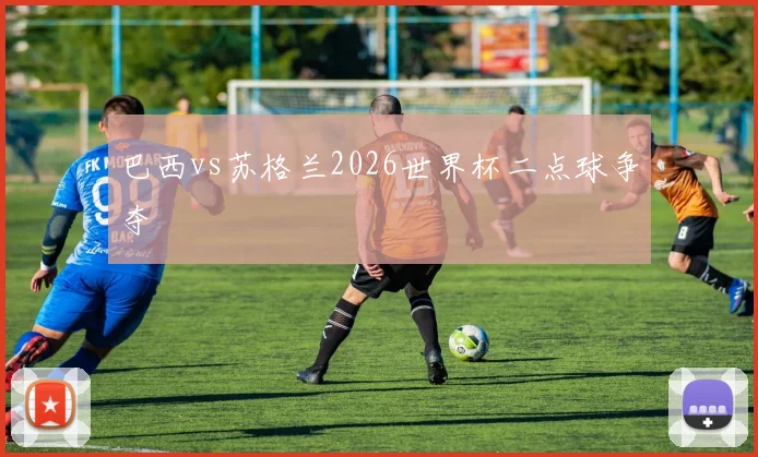 巴西vs苏格兰2026世界杯二点球争夺
