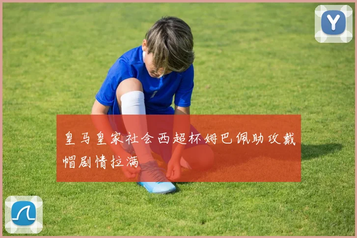 皇马皇家社会西超杯姆巴佩助攻戴帽剧情拉满