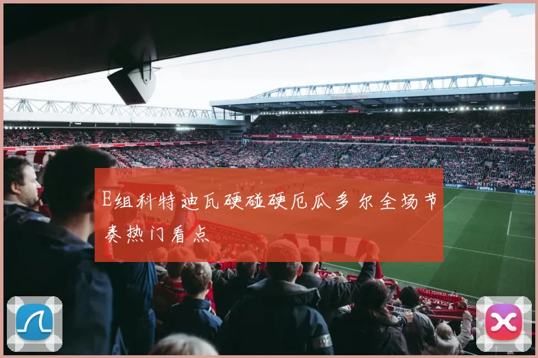 E组科特迪瓦硬碰硬厄瓜多尔全场节奏热门看点