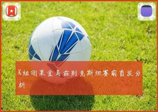 K组刚果金乌兹别克斯坦赛前首发分析