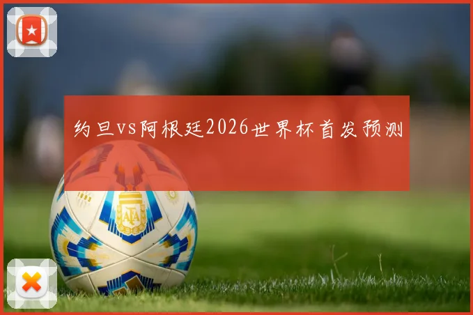 约旦vs阿根廷2026世界杯首发预测