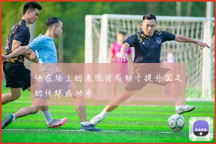 他在场上的表现将有助于提升国足的传球成功率