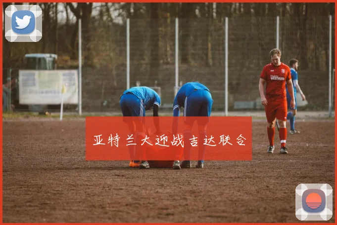 亚特兰大迎战吉达联合