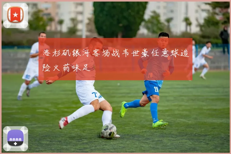 洛杉矶银河客场战韦世豪任意球造险火药味足