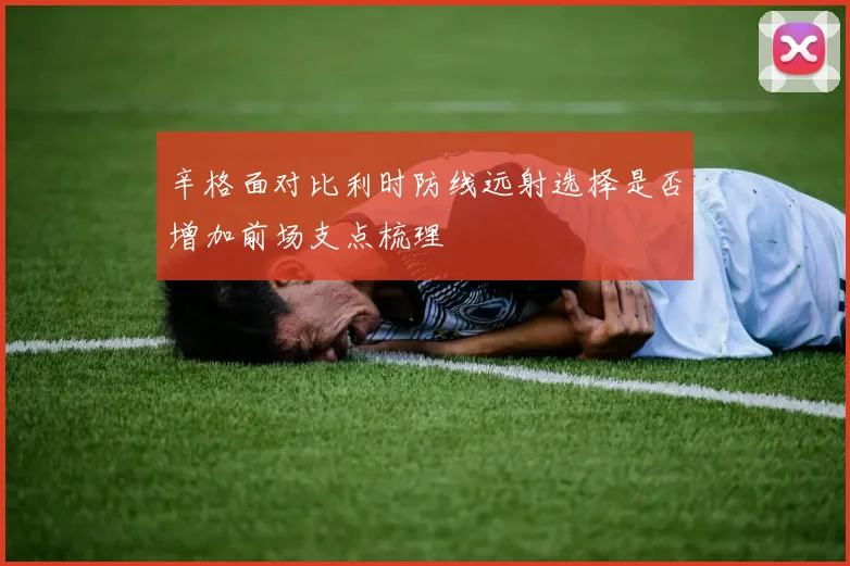 辛格面对比利时防线远射选择是否增加前场支点梳理