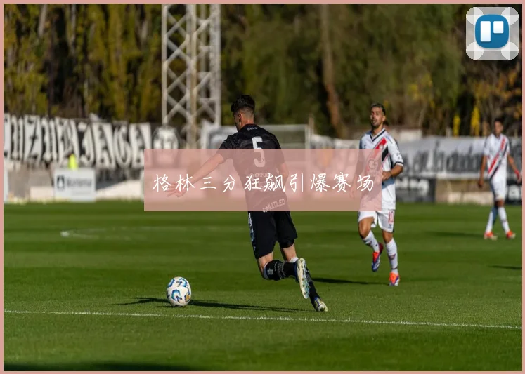 格林三分狂飙引爆赛场