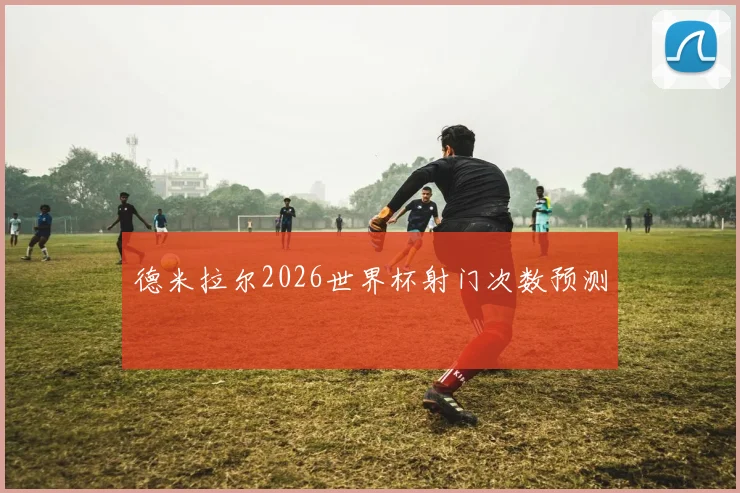 德米拉尔2026世界杯射门次数预测