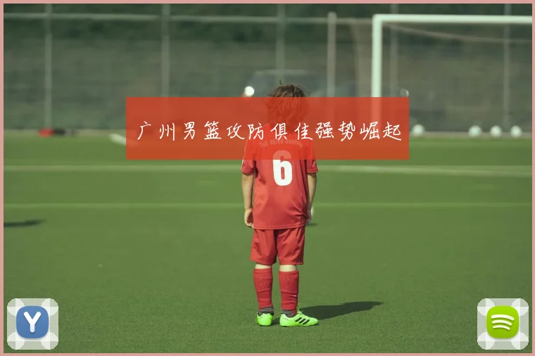 广州男篮攻防俱佳强势崛起