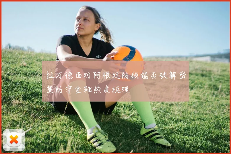 拉万德面对阿根廷防线能否破解密集防守金靴热度梳理