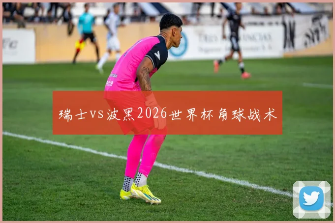 瑞士vs波黑2026世界杯角球战术