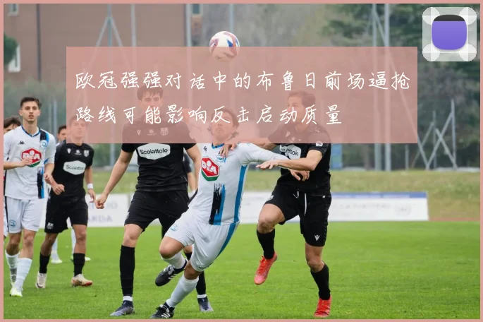 欧冠强强对话中的布鲁日前场逼抢路线可能影响反击启动质量