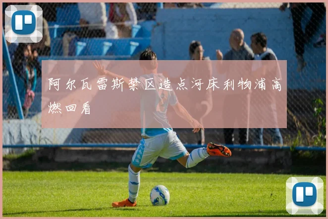 阿尔瓦雷斯禁区造点河床利物浦高燃回看