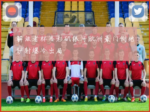 解放者杯洛杉矶银河欧洲豪门倒地铲射爆冷出局