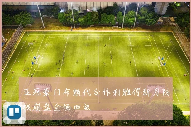 亚冠豪门布赖代合作利雅得新月防线崩盘全场回放
