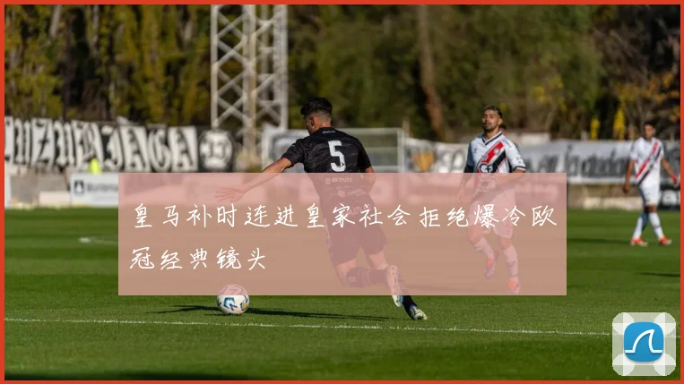 皇马补时连进皇家社会拒绝爆冷欧冠经典镜头